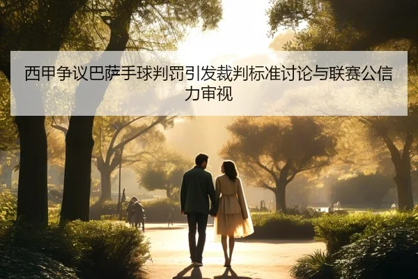 西甲争议巴萨手球判罚引发裁判标准讨论与联赛公信力审视