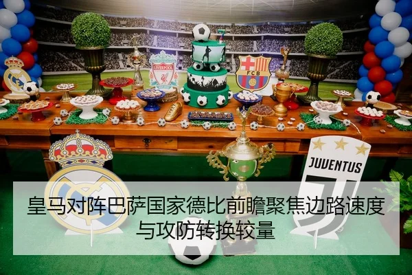 皇马对阵巴萨国家德比前瞻聚焦边路速度与攻防转换较量