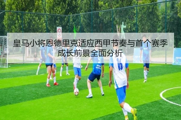 皇马小将恩德里克适应西甲节奏与首个赛季成长前景全面分析