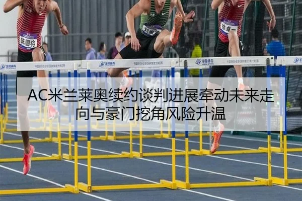 AC米兰莱奥续约谈判进展牵动未来走向与豪门挖角风险升温