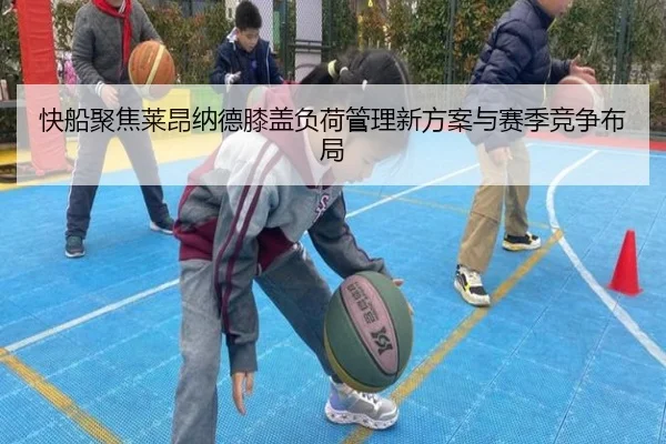 快船聚焦莱昂纳德膝盖负荷管理新方案与赛季竞争布局