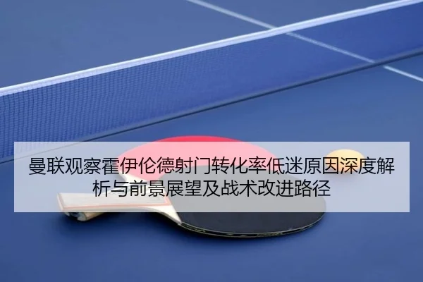 曼联观察霍伊伦德射门转化率低迷原因深度解析与前景展望及战术改进路径