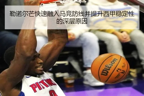 勒诺尔芒快速融入马竞防线并提升西甲稳定性的深层原因