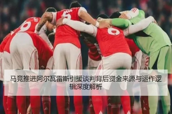 马竞推进阿尔瓦雷斯引援谈判背后资金来源与运作逻辑深度解析