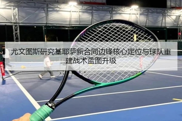 尤文图斯研究基耶萨新合同边锋核心定位与球队重建战术蓝图升级