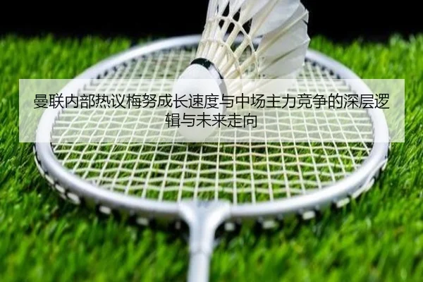 曼联内部热议梅努成长速度与中场主力竞争的深层逻辑与未来走向