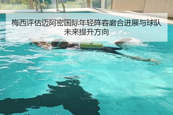 梅西评估迈阿密国际年轻阵容磨合进展与球队未来提升方向