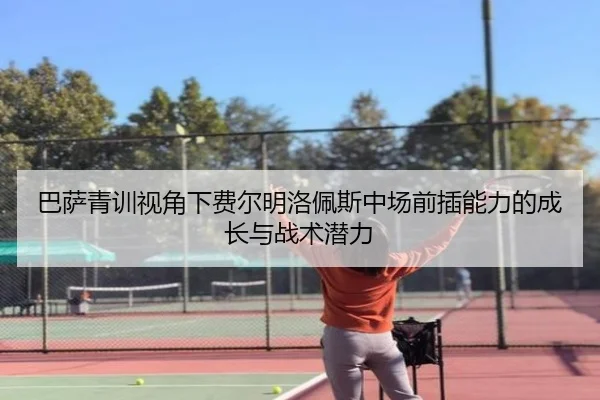 巴萨青训视角下费尔明洛佩斯中场前插能力的成长与战术潜力