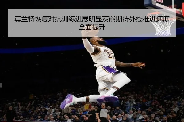 莫兰特恢复对抗训练进展明显灰熊期待外线推进速度全面提升
