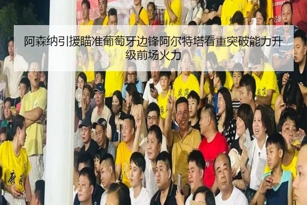 阿森纳引援瞄准葡萄牙边锋阿尔特塔看重突破能力升级前场火力